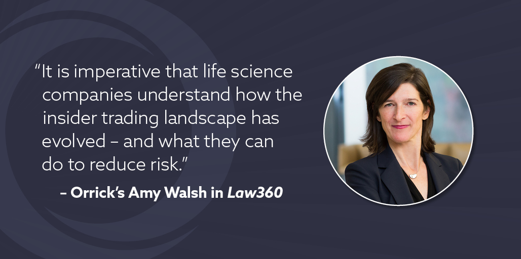 "It is imperative that life sciences companies understand how the insider trading landscape has evolved - and what they can do to reduce risk." - Orrick's Amy Walsh in Law360