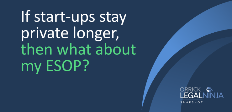 If Start-ups Stay Private Longer, Then What About My ESOP? | Orrick Legal Ninja Snapshot