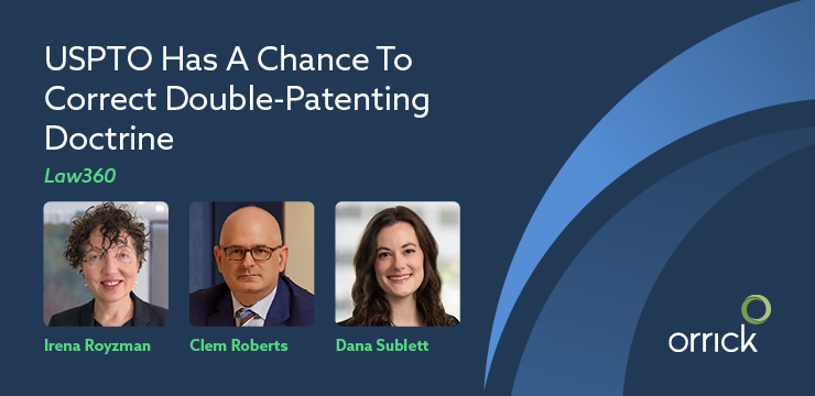 USPTO Has a Chance to Correct Double-Patenting Doctrine: Law360 Op-Ed and Amicus Brief by Orrick's Irena Royzman, Clem Roberts and Dana Sublett
