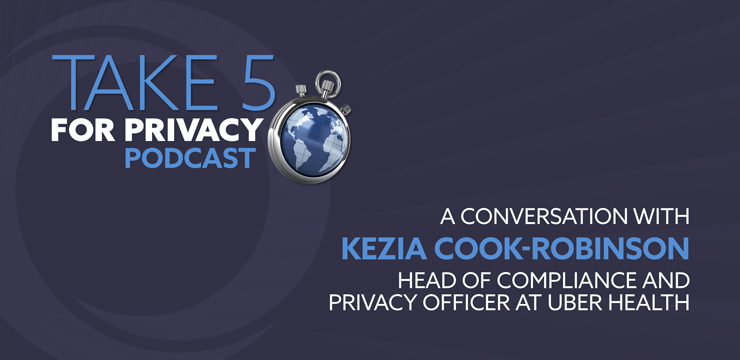 Take 5 for Privacy Podcast – A Conversation with Kezia Cook-Robinson, Head of Compliance and Privacy Officer at Uber Health